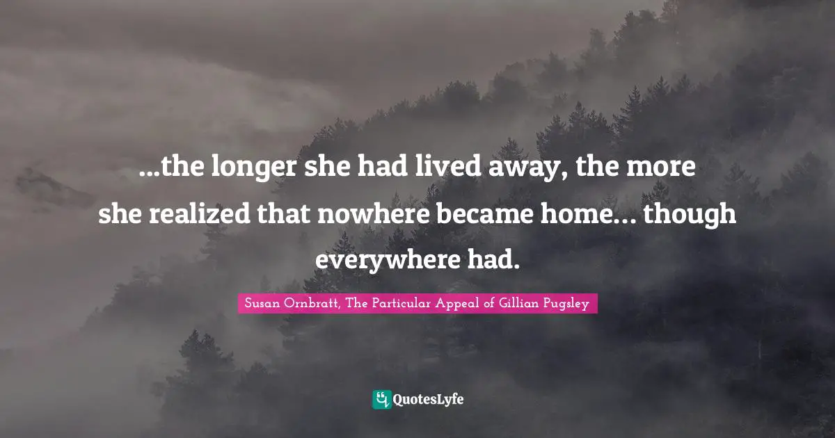 ...the longer she had lived away, the more she realized that nowhere became home… though everywhere had.