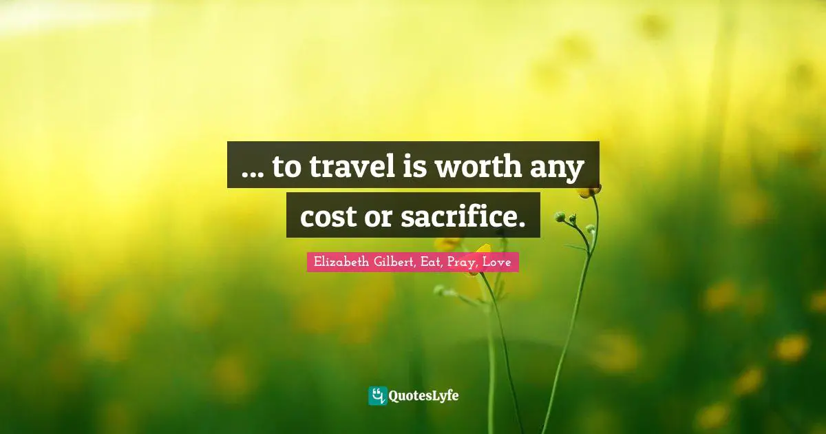 ... to travel is worth any cost or sacrifice.