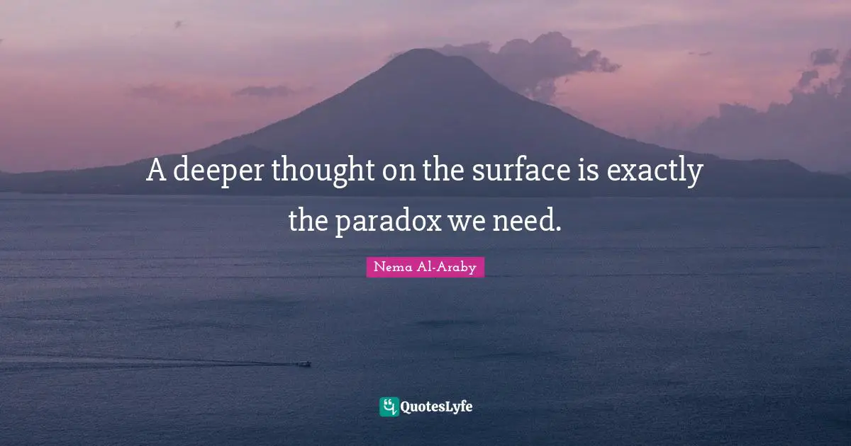 A deeper thought on the surface is exactly the paradox we need.