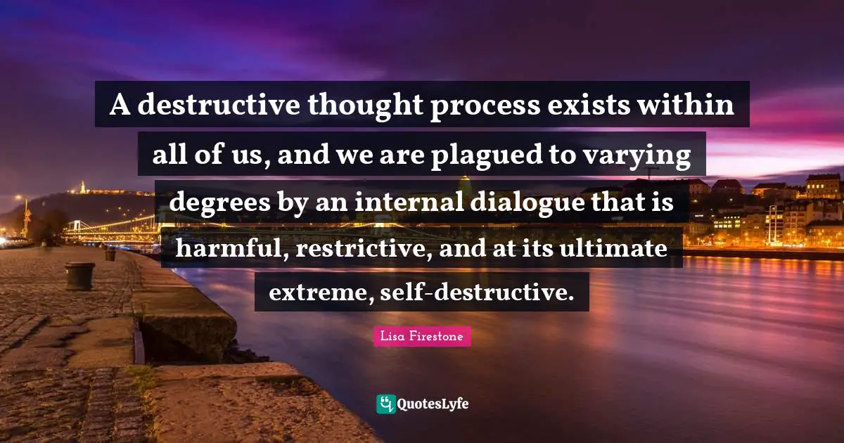 A destructive thought process exists within all of us, and we are plagued to varying degrees by an internal dialogue that is harmful, restrictive, and at its ultimate extreme, self-destructive.