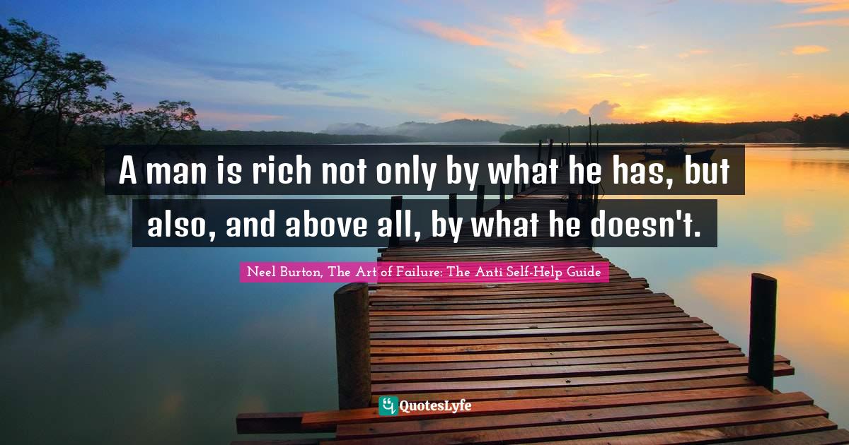 A man is rich not only by what he has, but also, and above all, by what he doesn't.