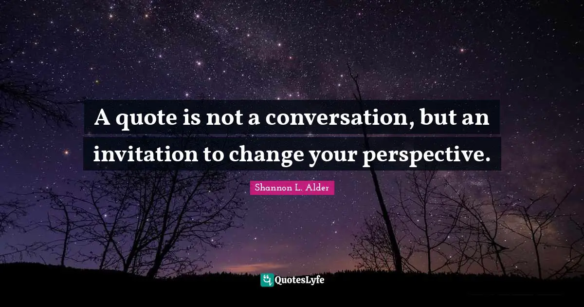 A quote is not a conversation, but an invitation to change your perspective.
