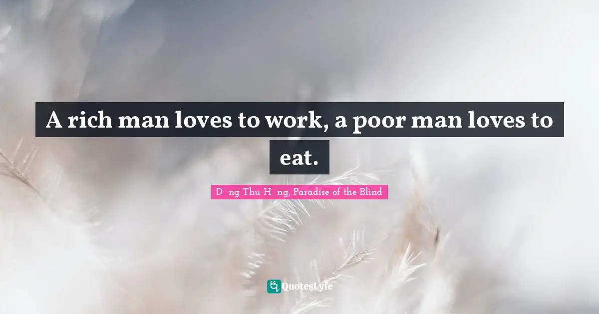 A rich man loves to work, a poor man loves to eat.