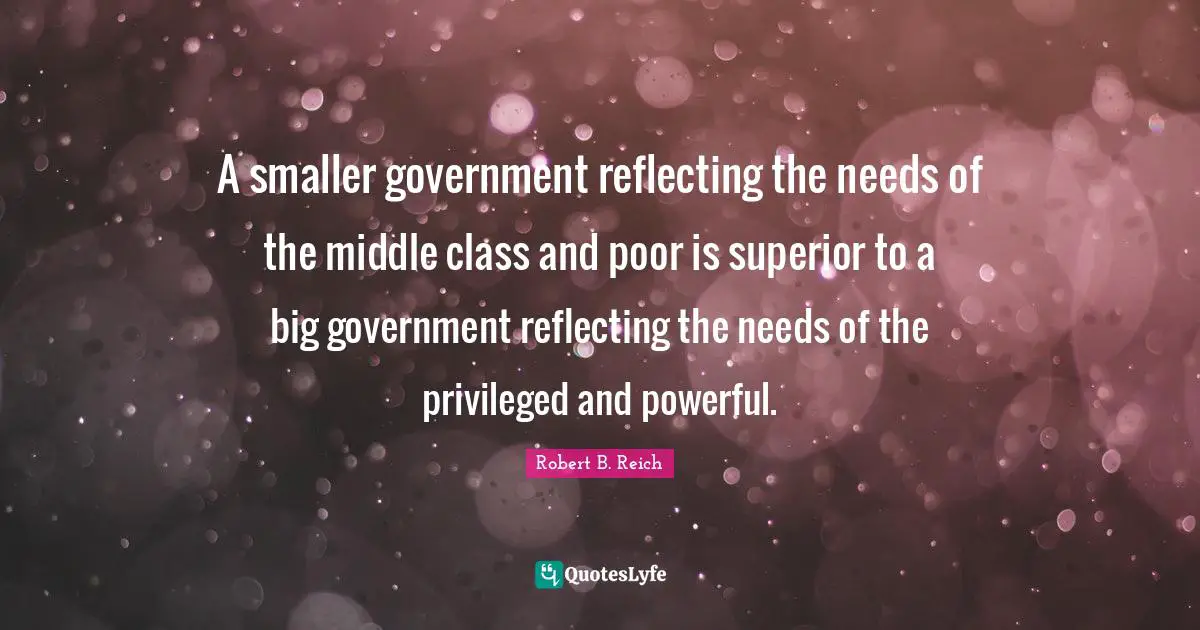 Upper Class Quotes: "A smaller government reflecting the needs of the middle class and poor is superior to a big government reflecting the needs of the privileged and powerful."