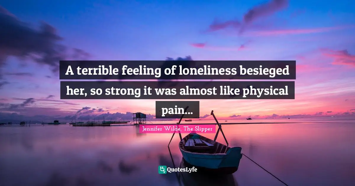 A terrible feeling of loneliness besieged her, so strong it was almost like physical pain...