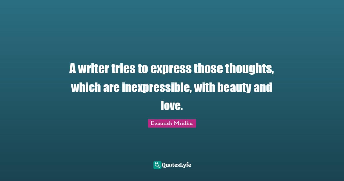 A writer tries to express those thoughts, which are inexpressible, with beauty and love.