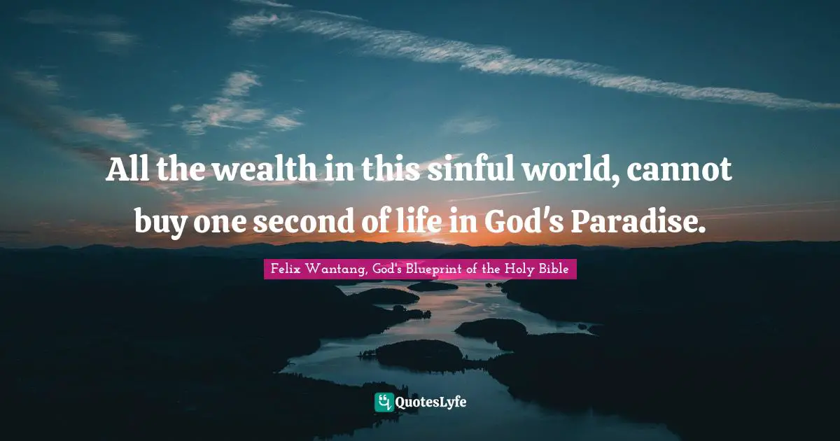 All the wealth in this sinful world, cannot buy one second of life in God's Paradise.