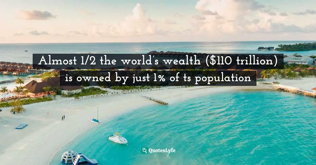 Almost 1/2 the world’s wealth ($110 trillion) is owned by just 1% of ts population