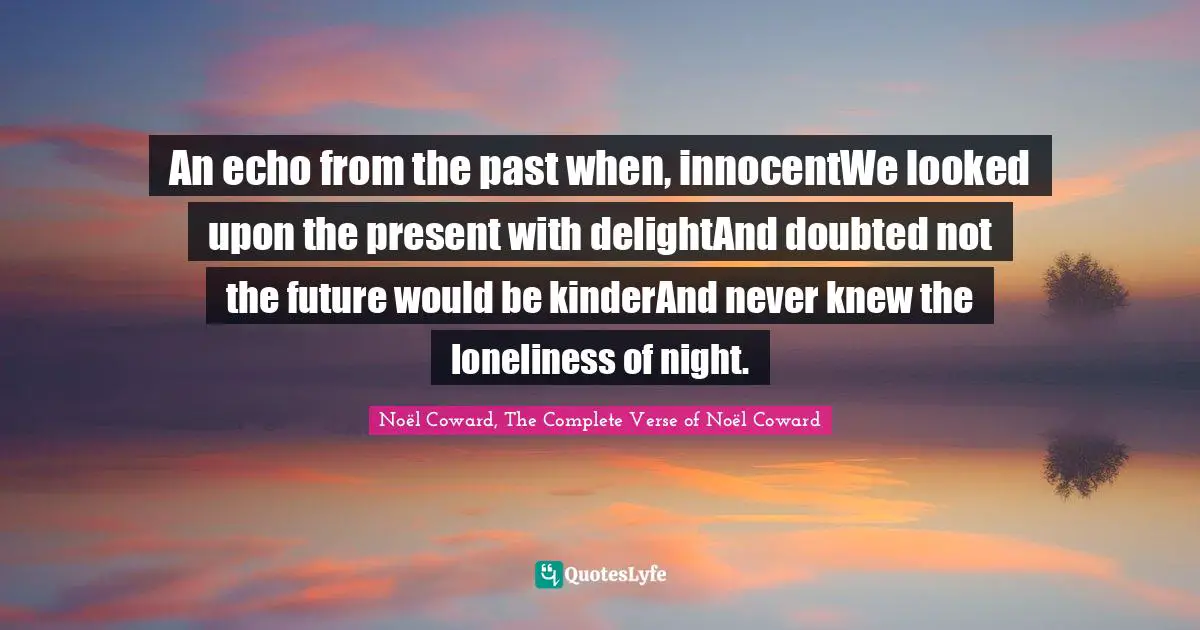 An echo from the past when, innocentWe looked upon the present with delightAnd doubted not the future would be kinderAnd never knew the loneliness of night.