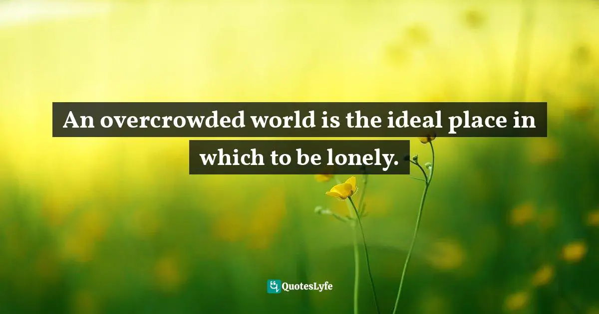 An overcrowded world is the ideal place in which to be lonely.