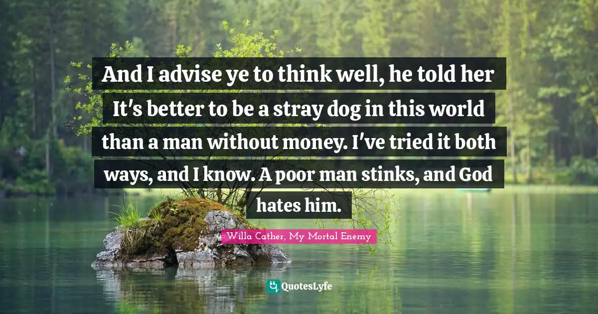 And I advise ye to think well, he told her It's better to be a stray dog in this world than a man without money. I've tried it both ways, and I know. A poor man stinks, and God hates him.