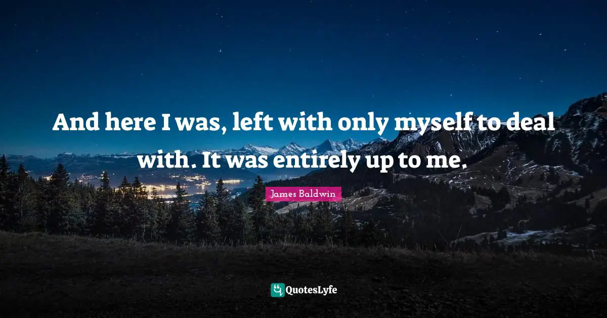 James     Baldwin Quotes: "And here I was, left with only myself to deal with. It was entirely up to me."