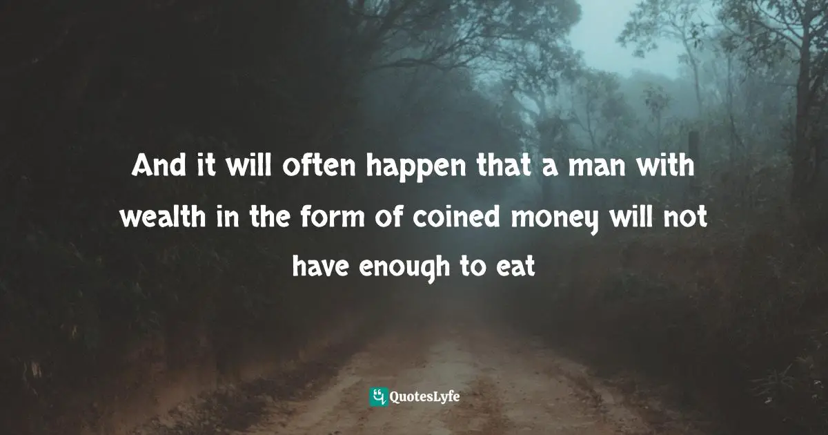 And it will often happen that a man with wealth in the form of coined money will not have enough to eat