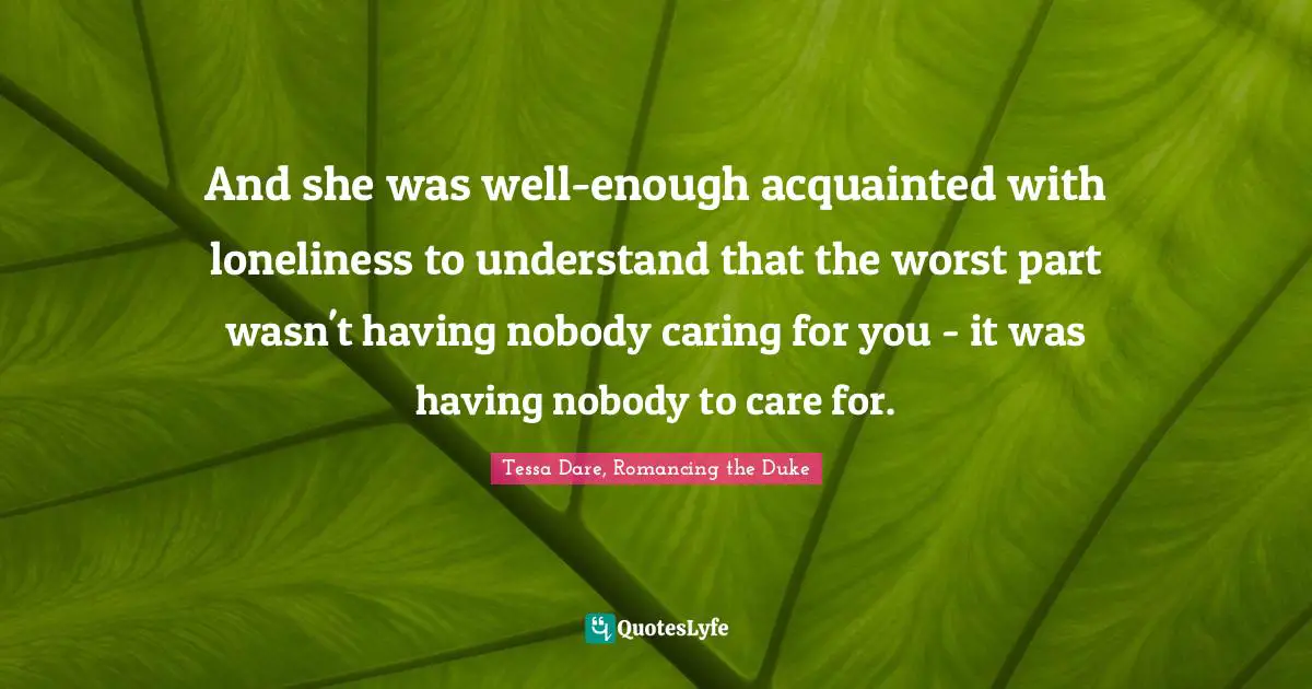 And she was well-enough acquainted with loneliness to understand that the worst part wasn't having nobody caring for you - it was having nobody to care for.