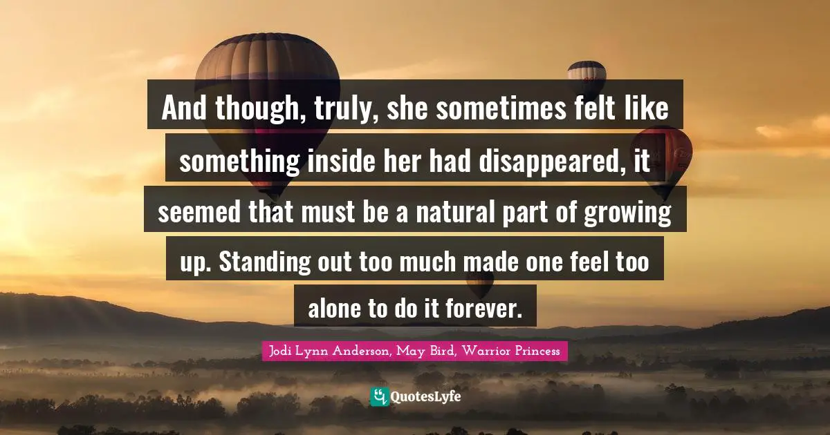 And though, truly, she sometimes felt like something inside her had disappeared, it seemed that must be a natural part of growing up. Standing out too much made one feel too alone to do it forever.