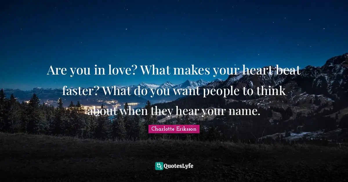 Are you in love? What makes your heart beat faster? What do you want people to think about when they hear your name.
