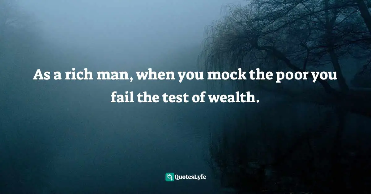As a rich man, when you mock the poor you fail the test of wealth.