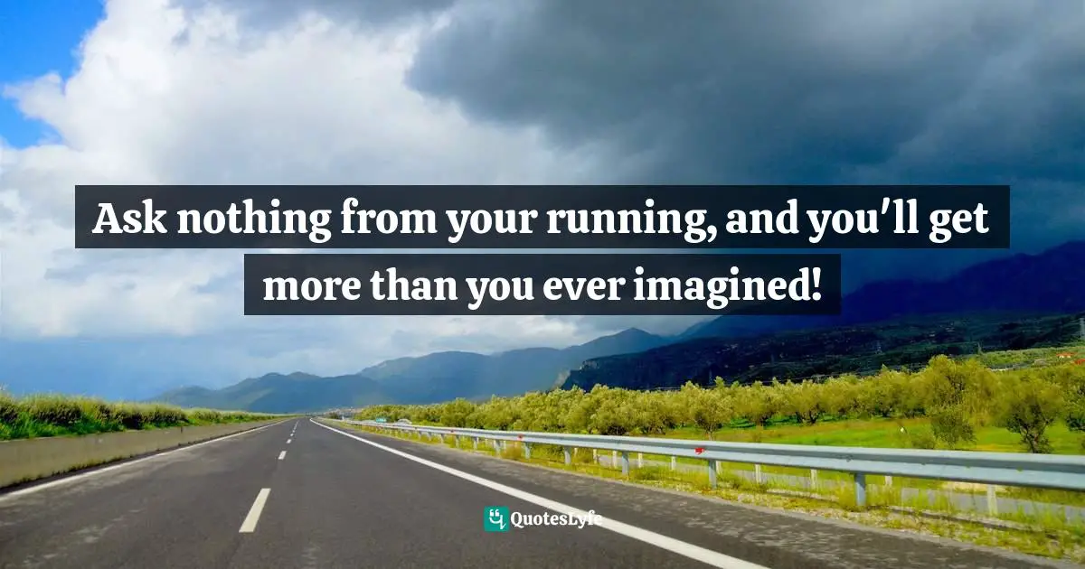 Ask nothing from your running, and you'll get more than you ever imagined!