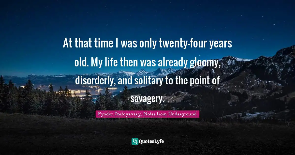 At that time I was only twenty-four years old. My life then was already gloomy, disorderly, and solitary to the point of savagery.