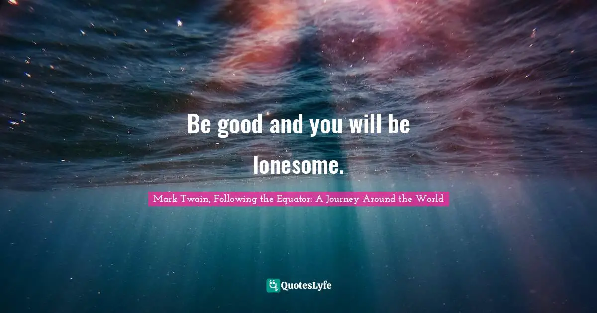 Mark Twain, Following the Equator: A Journey Around the World Quotes: Be good and you will be lonesome.