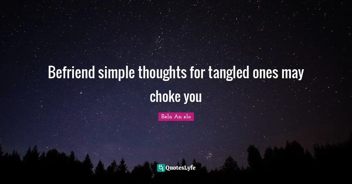 Befriend simple thoughts for tangled ones may choke you