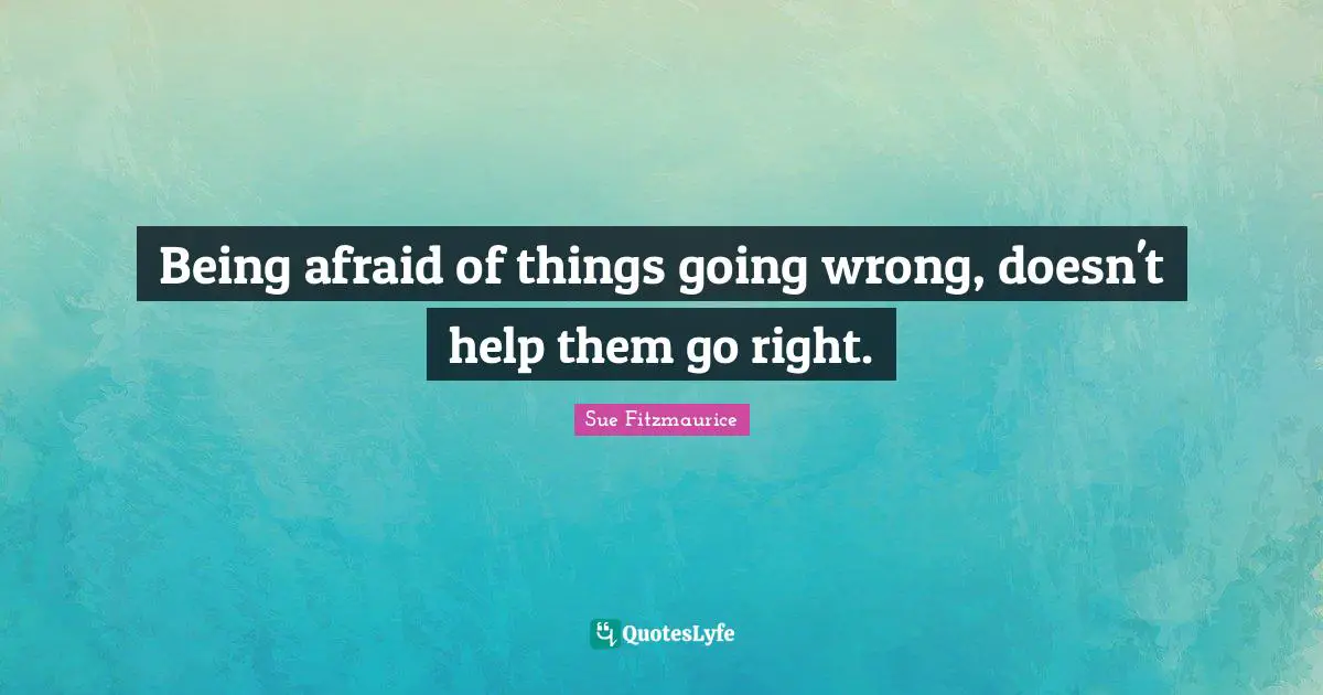Sue Fitzmaurice Quotes: "Being afraid of things going wrong, doesn't help them go right."