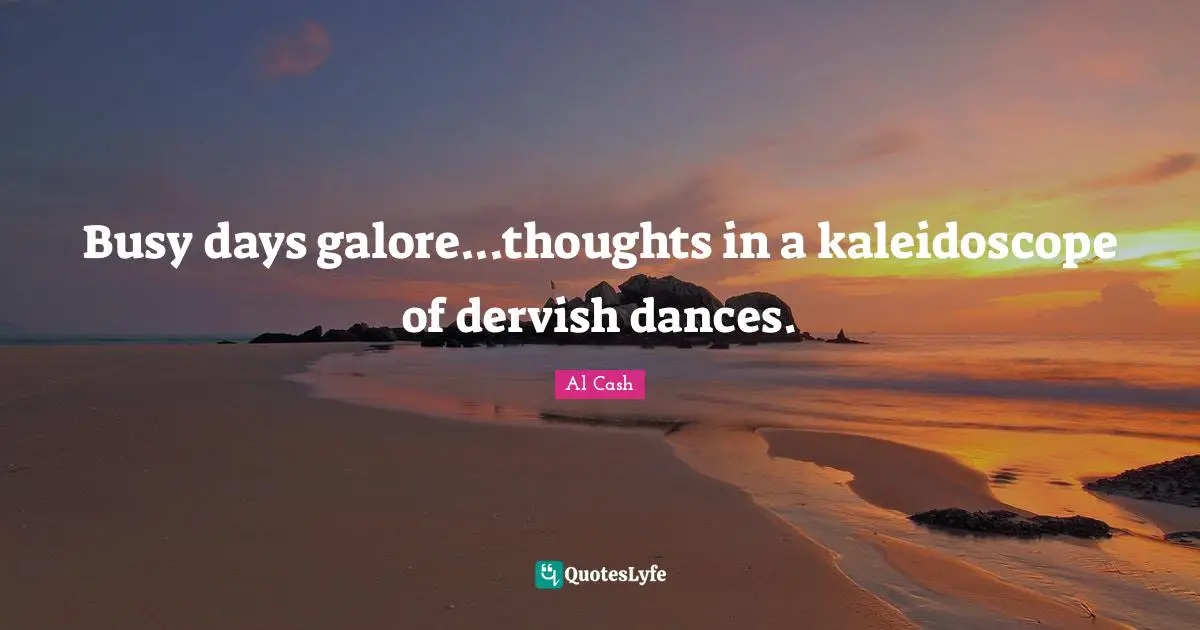 Busy days galore...thoughts in a kaleidoscope of dervish dances.