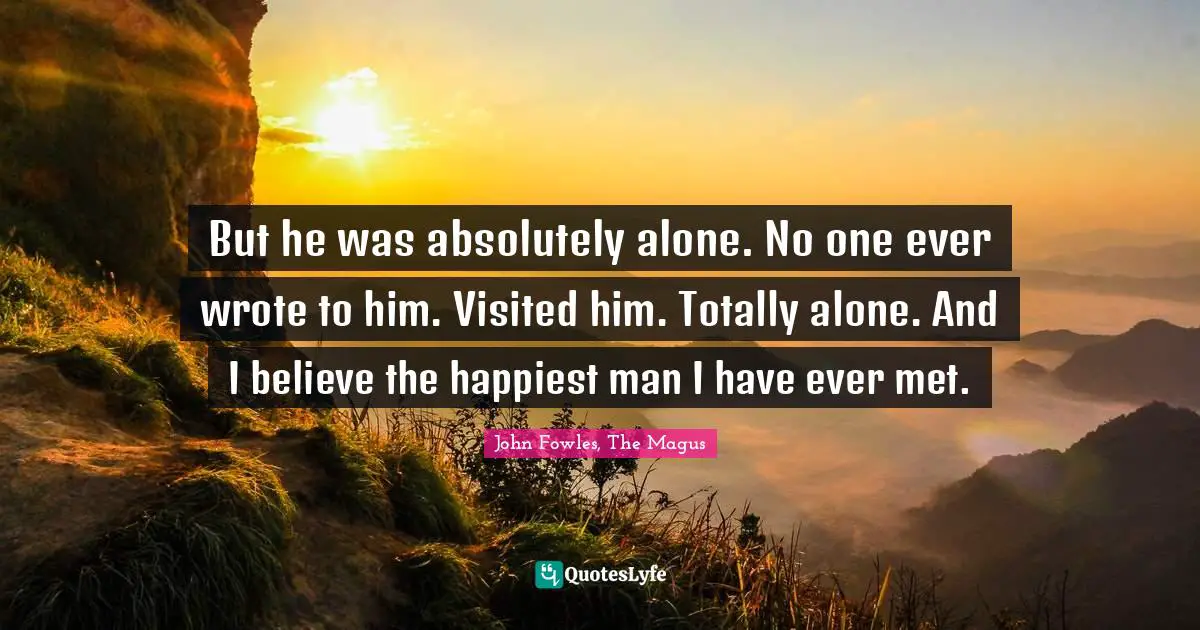 But he was absolutely alone. No one ever wrote to him. Visited him. Totally alone. And I believe the happiest man I have ever met.