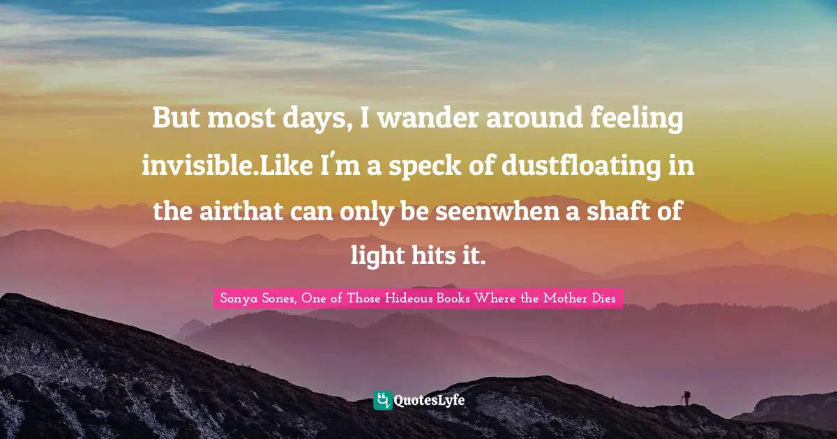 But most days, I wander around feeling invisible.Like I'm a speck of dustfloating in the airthat can only be seenwhen a shaft of light hits it.