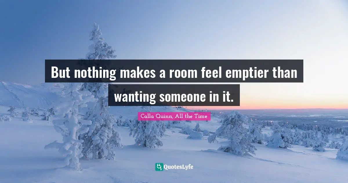 But nothing makes a room feel emptier than wanting someone in it.