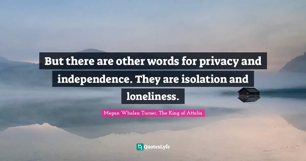 But there are other words for privacy and independence. They are isolation and loneliness.