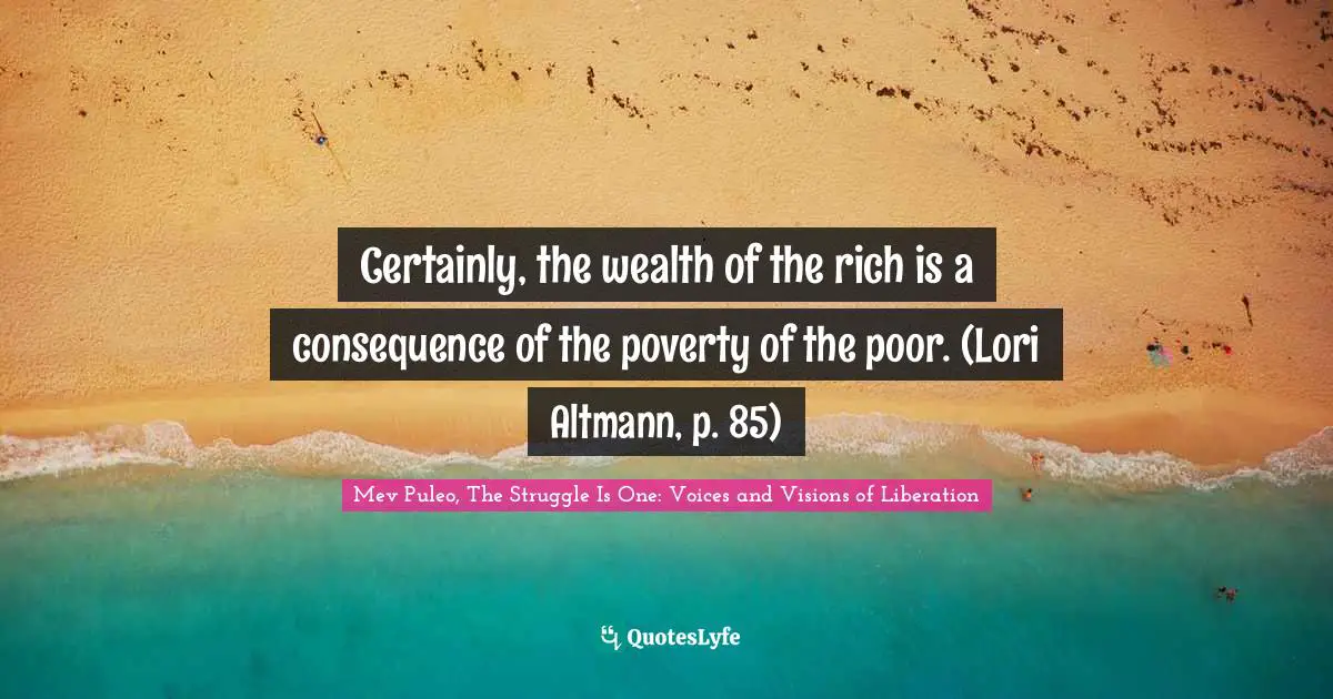 Mev Puleo, The Struggle Is One: Voices And Visions Of Liberation Quotes: "Certainly, the wealth of the rich is a consequence of the poverty of the poor. (Lori Altmann, p. 85)"