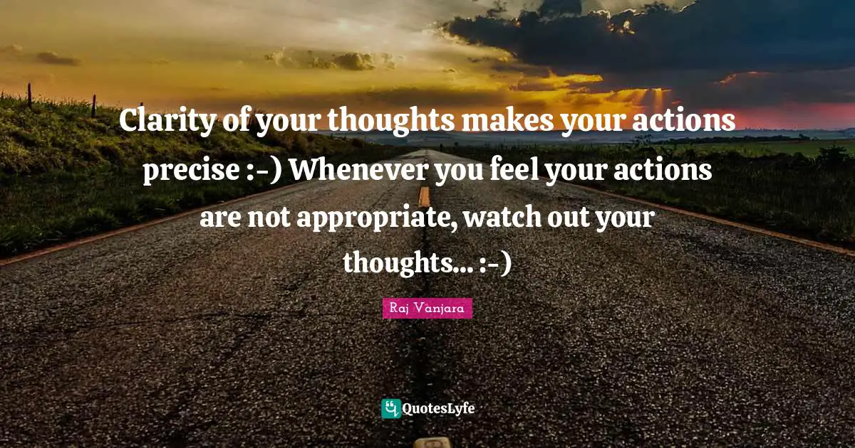 Clarity of your thoughts makes your actions precise :-) Whenever you feel your actions are not appropriate, watch out your thoughts... :-)