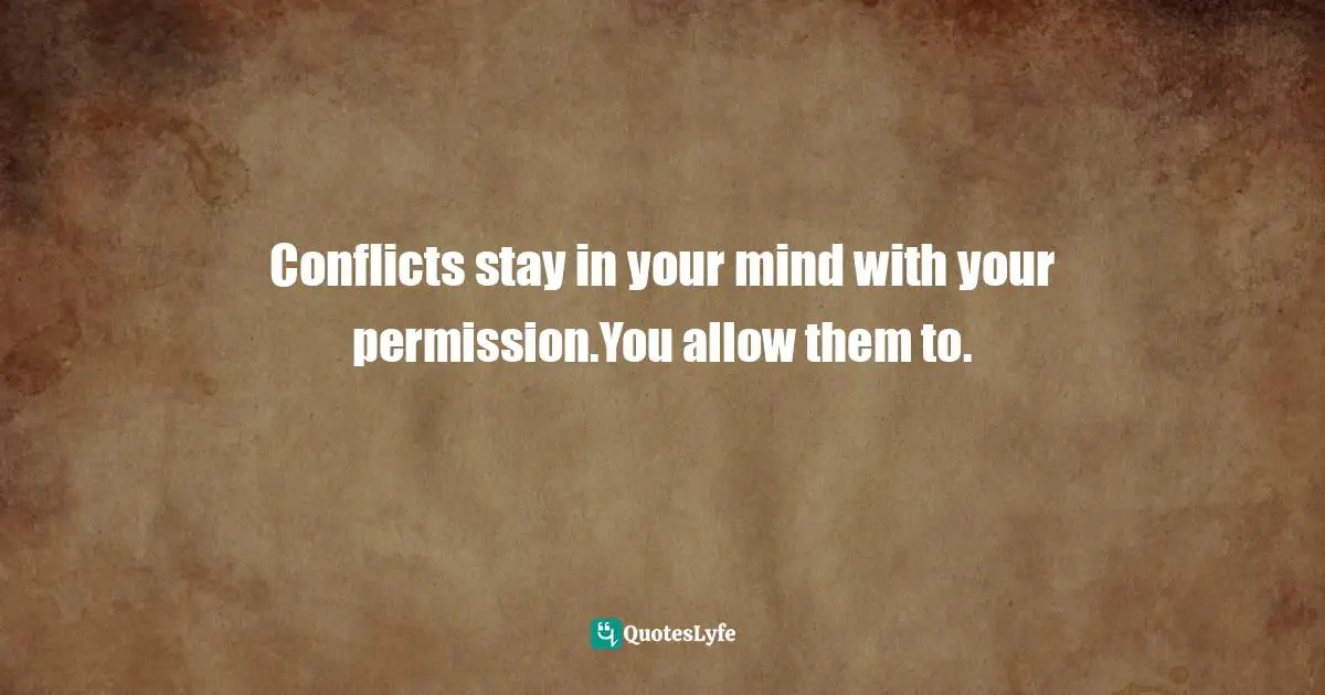 Conflicts stay in your mind with your permission.You allow them to.