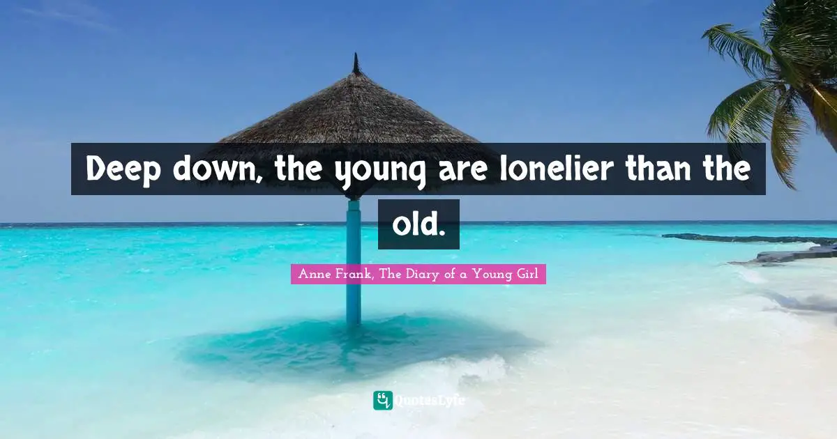 Anne Frank, The Diary of a Young Girl Quotes: Deep down, the young are lonelier than the old.