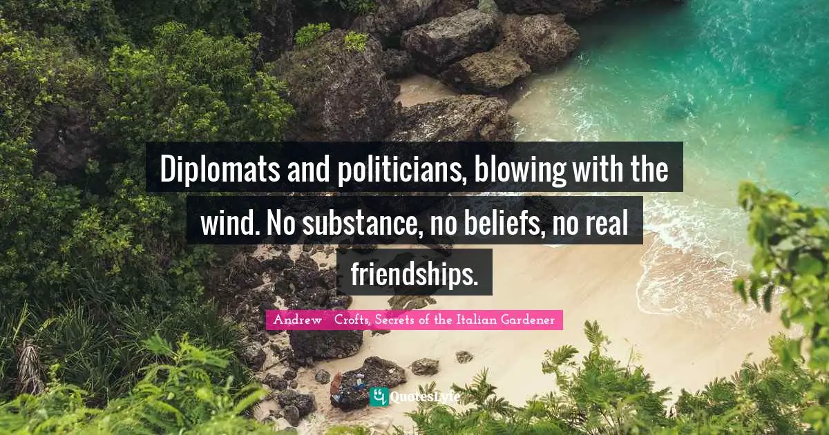 Diplomats and politicians, blowing with the wind. No substance, no beliefs, no real friendships.