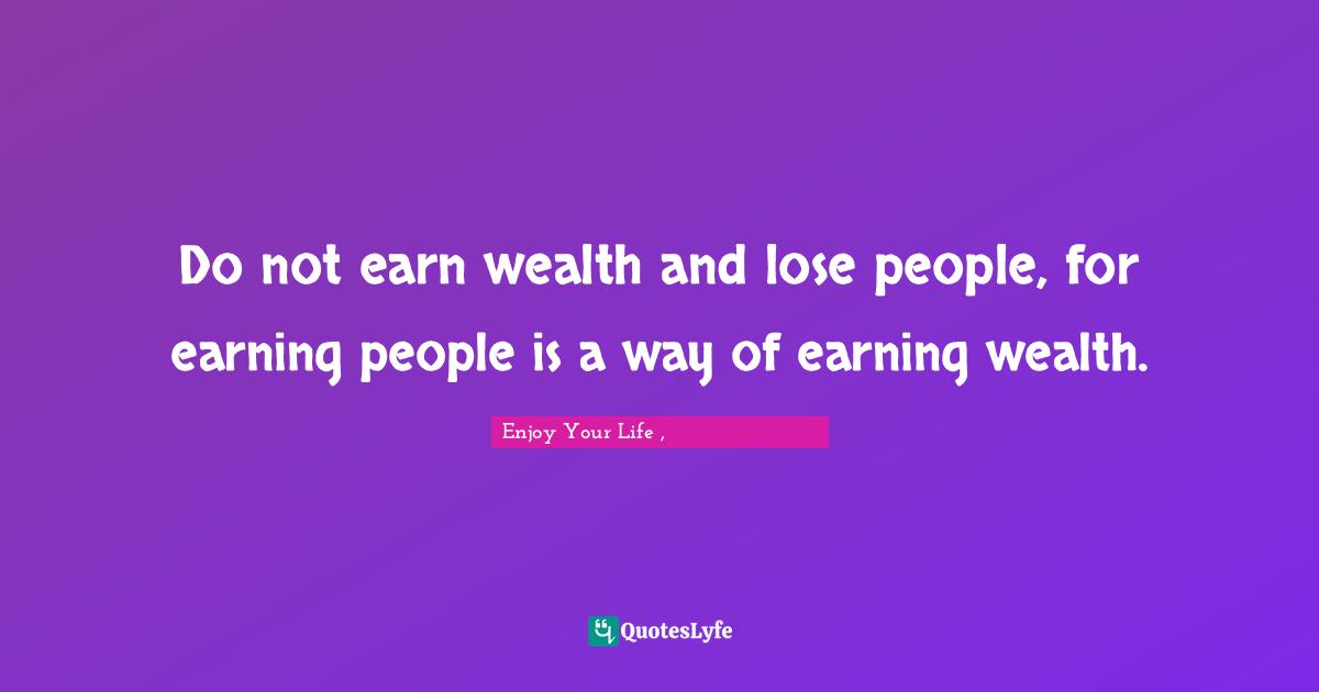 Do not earn wealth and lose people, for earning people is a way of earning wealth.