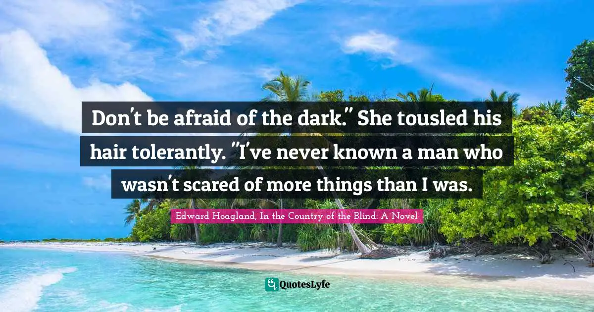 Don't be afraid of the dark." She tousled his hair tolerantly. "I've never known a man who wasn't scared of more things than I was.