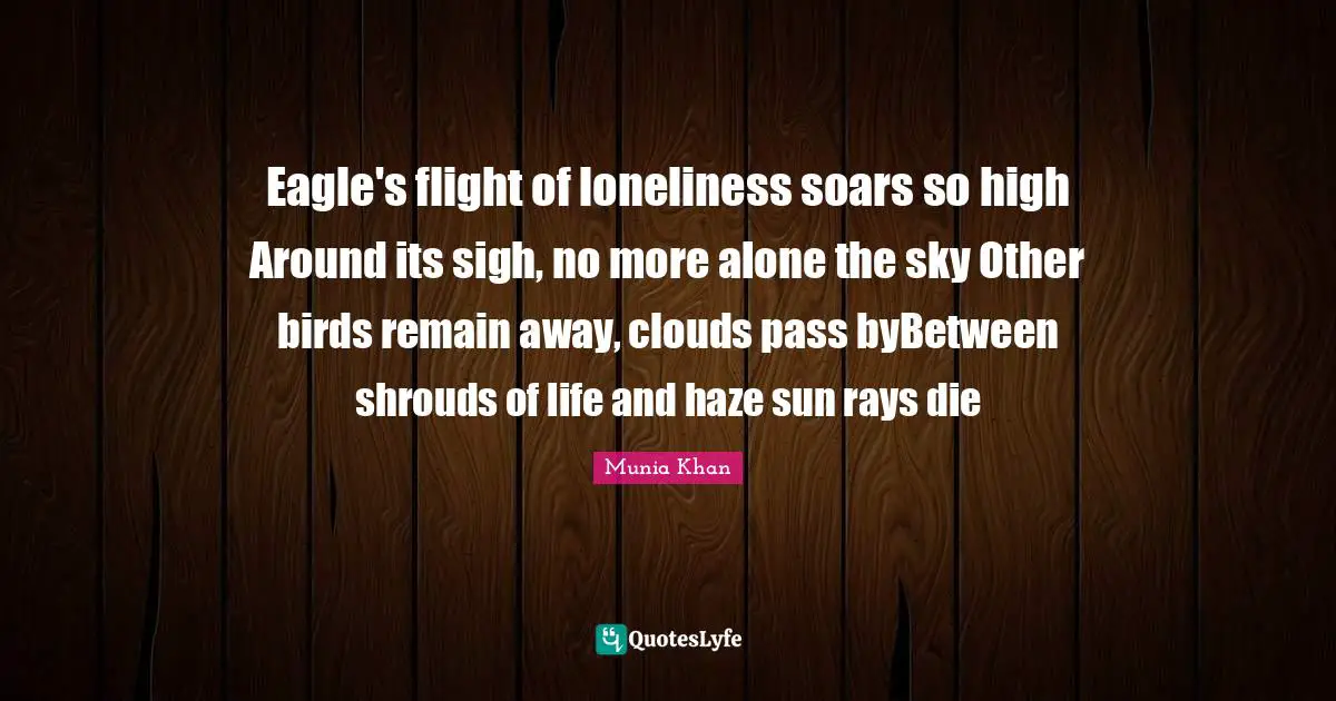 Eagle's flight of loneliness soars so high Around its sigh, no more alone the sky Other birds remain away, clouds pass byBetween shrouds of life and haze sun rays die