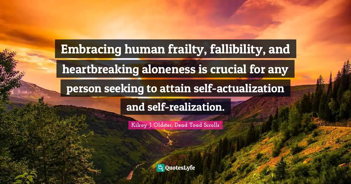 Embracing human frailty, fallibility, and heartbreaking aloneness is crucial for any person seeking to attain self-actualization and self-realization.