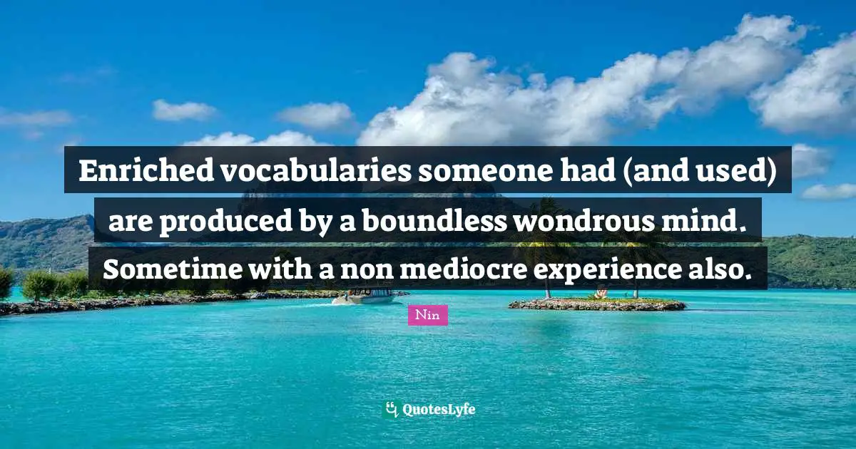 Enriched vocabularies someone had (and used) are produced by a boundless wondrous mind. Sometime with a non mediocre experience also.