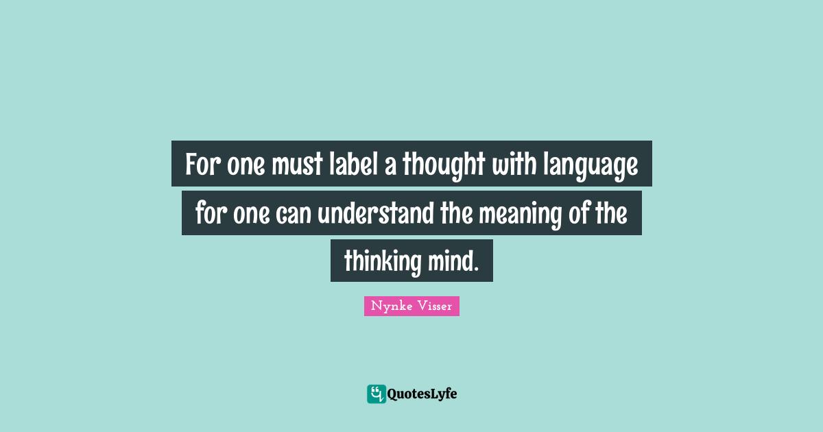 For one must label a thought with language for one can understand the meaning of the thinking mind.