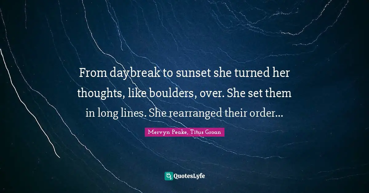 From daybreak to sunset she turned her thoughts, like boulders, over. She set them in long lines. She rearranged their order...