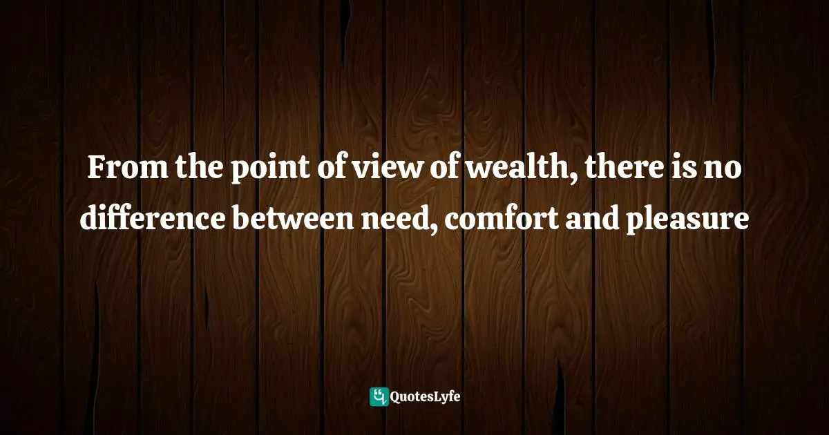 From the point of view of wealth, there is no difference between need, comfort and pleasure