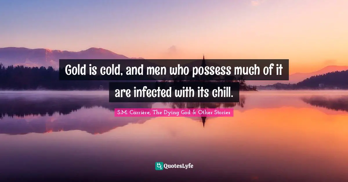 Gold is cold, and men who possess much of it are infected with its chill.