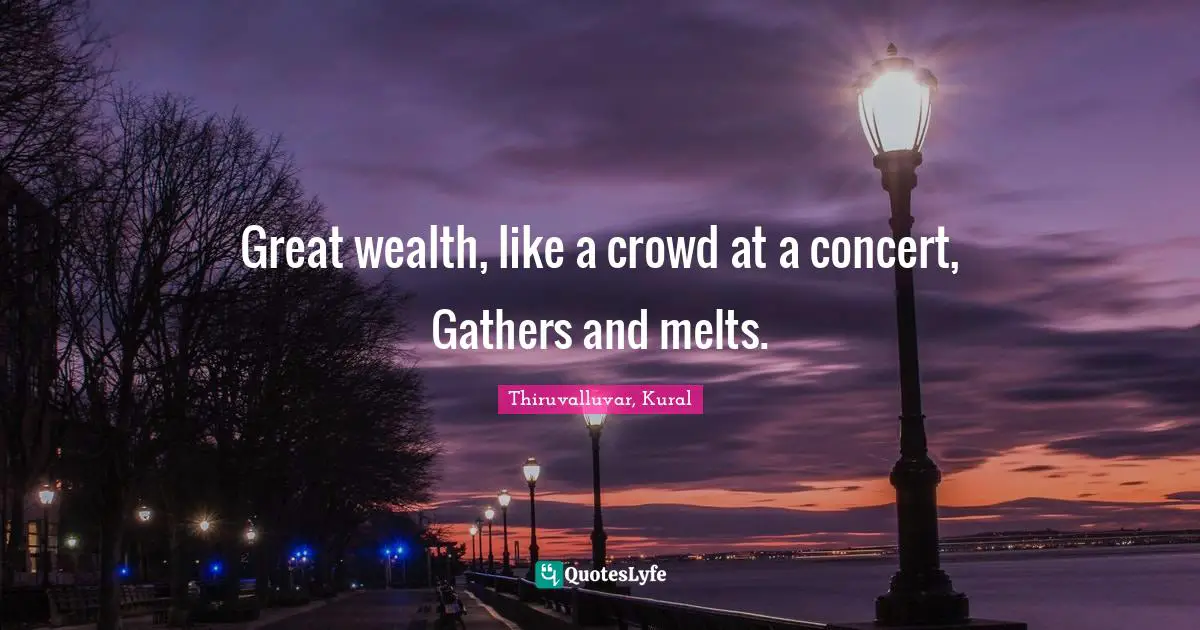 Thiruvalluvar Quotes: "Great wealth, like a crowd at a concert, Gathers and melts."