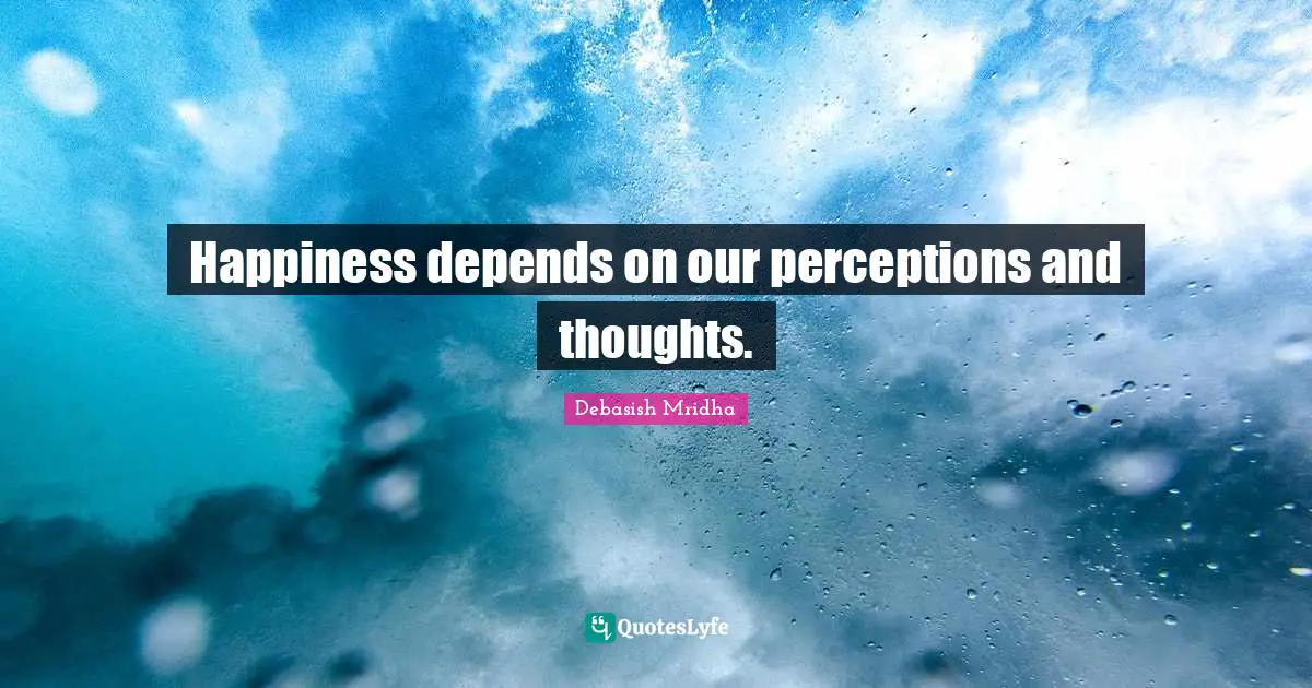Happiness depends on our perceptions and thoughts.