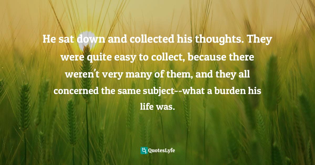 He sat down and collected his thoughts. They were quite easy to collec