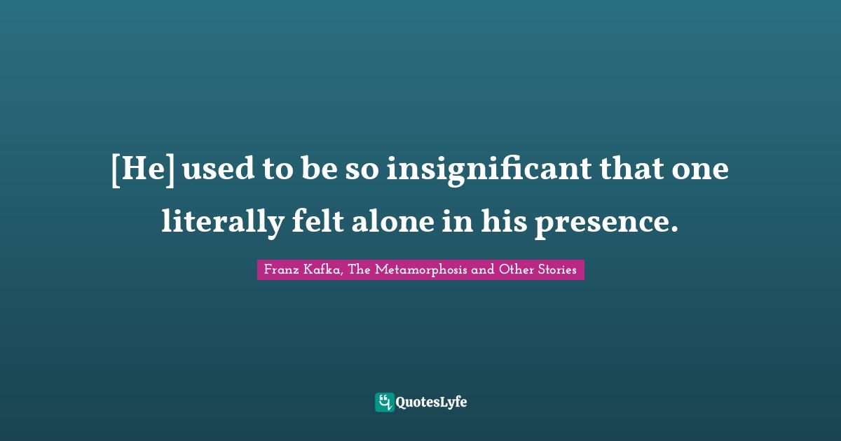 Franz Kafka, The Metamorphosis Quotes: "[He] used to be so insignificant that one literally felt alone in his presence."