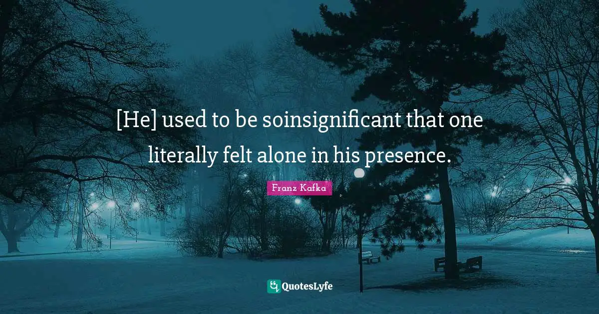 [He] used to be soinsignificant that one literally felt alone in his presence.